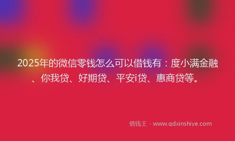 2025年的微信零钱怎么可以借钱有：度小满金融、你我贷、好期贷、平安i贷、惠商贷等。