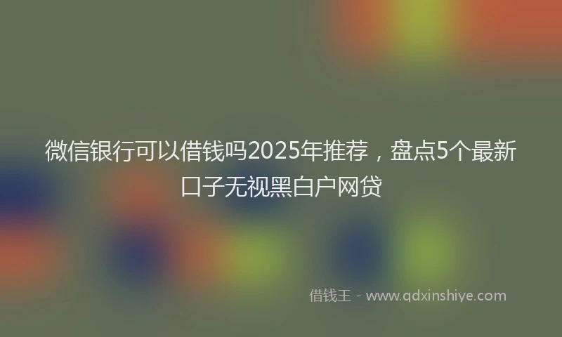 微信银行可以借钱吗2025年推荐，盘点5个最新口子无视黑白户网贷