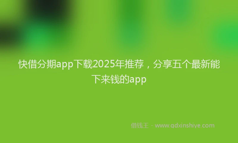 快借分期app下载2025年推荐，分享五个最新能下来钱的app