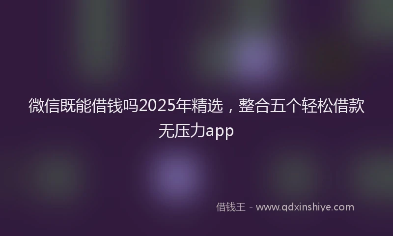 微信既能借钱吗2025年精选，整合五个轻松借款无压力app