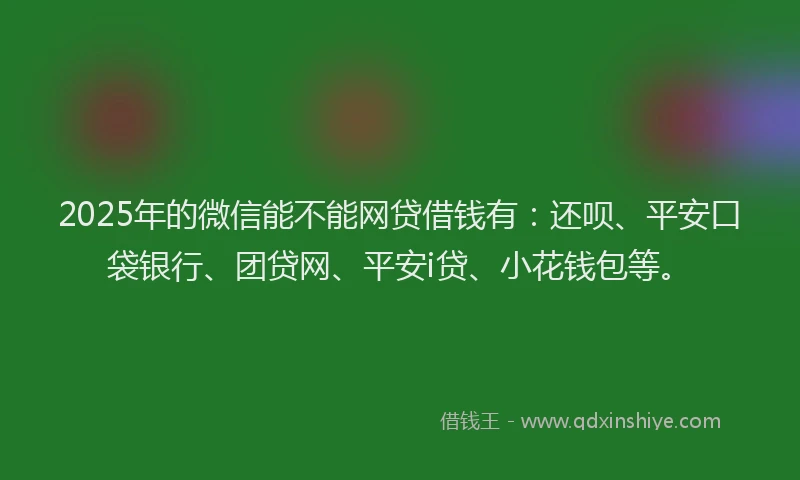 2025年的微信能不能网贷借钱有：还呗、平安口袋银行、团贷网、平安i贷、小花钱包等。