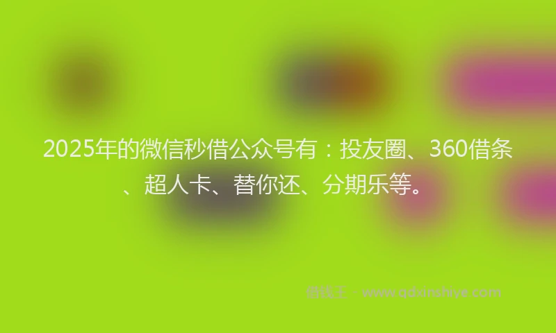 2025年的微信秒借公众号有：投友圈、360借条、超人卡、替你还、分期乐等。