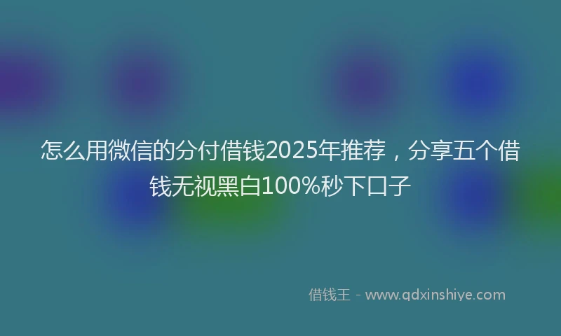 怎么用微信的分付借钱2025年推荐，分享五个借钱无视黑白100%秒下口子