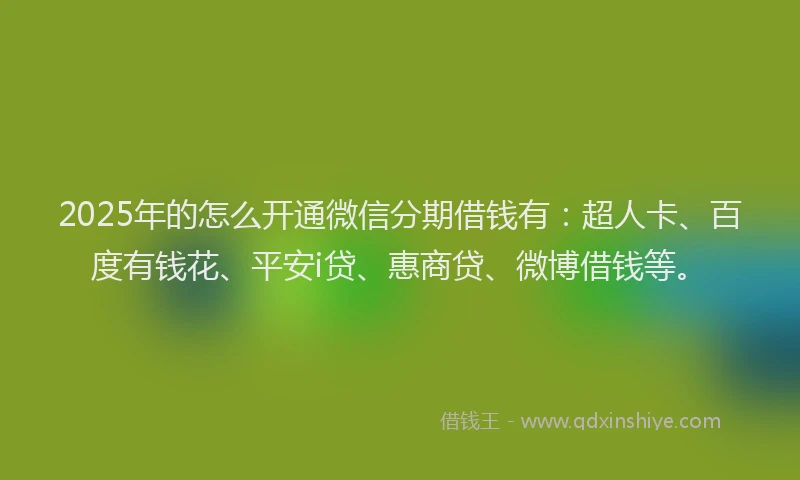 2025年的怎么开通微信分期借钱有：超人卡、百度有钱花、平安i贷、惠商贷、微博借钱等。