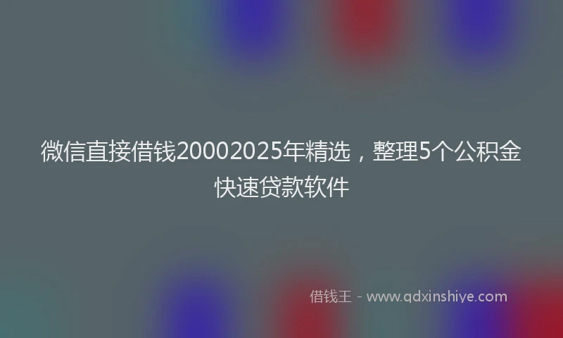 微信直接借钱20002025年精选，整理5个公积金快速贷款软件