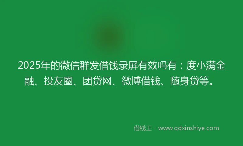 2025年的微信群发借钱录屏有效吗有：度小满金融、投友圈、团贷网、微博借钱、随身贷等。