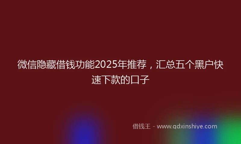 微信隐藏借钱功能2025年推荐，汇总五个黑户快速下款的口子