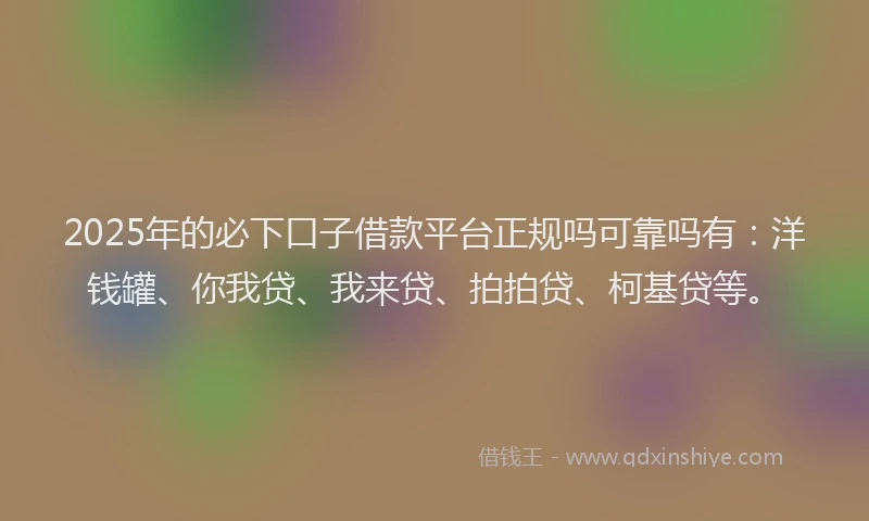 2025年的必下口子借款平台正规吗可靠吗有：洋钱罐、你我贷、我来贷、拍拍贷、柯基贷等。