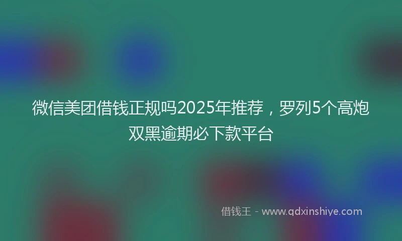 微信美团借钱正规吗2025年推荐，罗列5个高炮双黑逾期必下款平台