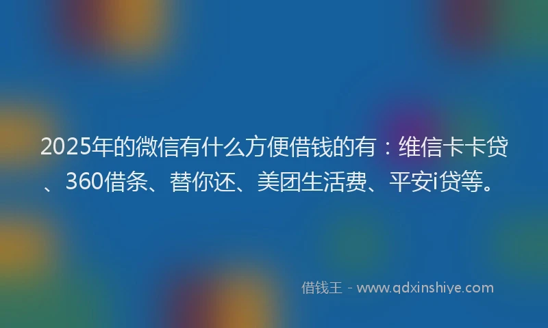 2025年的微信有什么方便借钱的有：维信卡卡贷、360借条、替你还、美团生活费、平安i贷等。