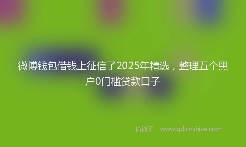 微博钱包借钱上征信了2025年精选，整理五个黑户0门槛贷款口子
