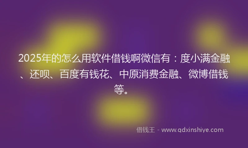 2025年的怎么用软件借钱啊微信有：度小满金融、还呗、百度有钱花、中原消费金融、微博借钱等。