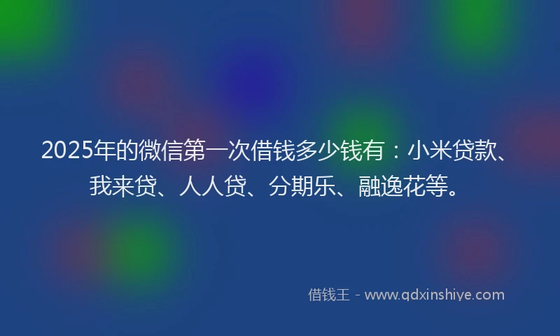 2025年的微信第一次借钱多少钱有：小米贷款、我来贷、人人贷、分期乐、融逸花等。