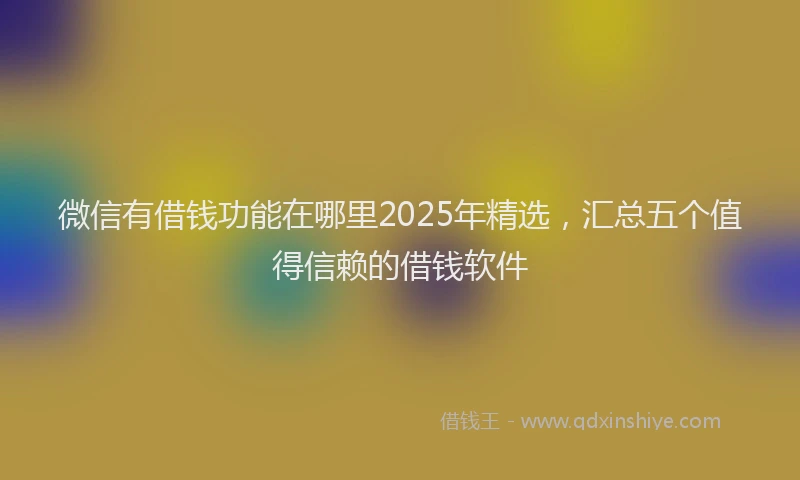 微信有借钱功能在哪里2025年精选，汇总五个值得信赖的借钱软件