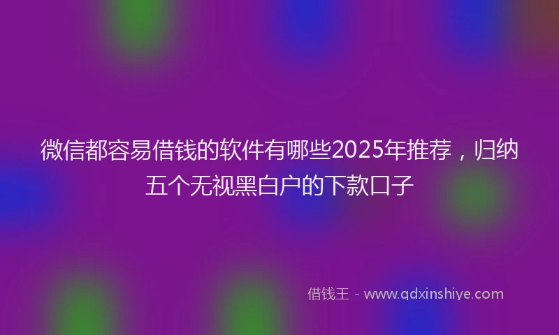 微信都容易借钱的软件有哪些2025年推荐，归纳五个无视黑白户的下款口子