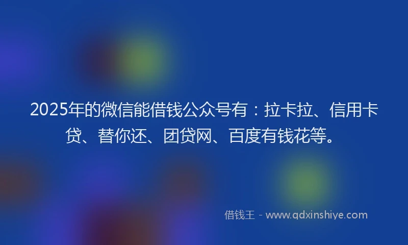 2025年的微信能借钱公众号有：拉卡拉、信用卡贷、替你还、团贷网、百度有钱花等。