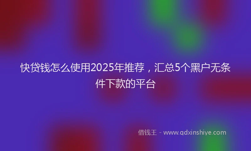 快贷钱怎么使用2025年推荐，汇总5个黑户无条件下款的平台