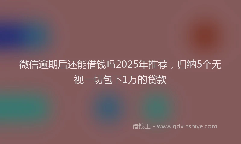 微信逾期后还能借钱吗2025年推荐，归纳5个无视一切包下1万的贷款