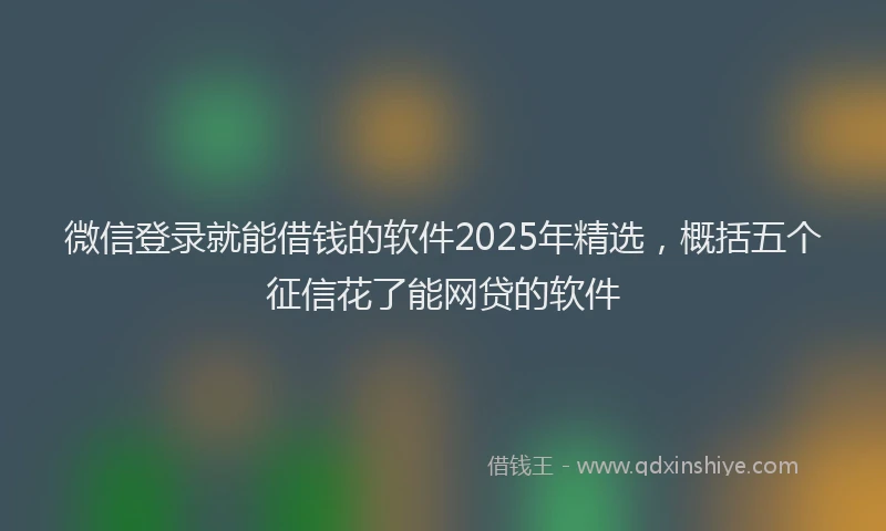微信登录就能借钱的软件2025年精选，概括五个征信花了能网贷的软件