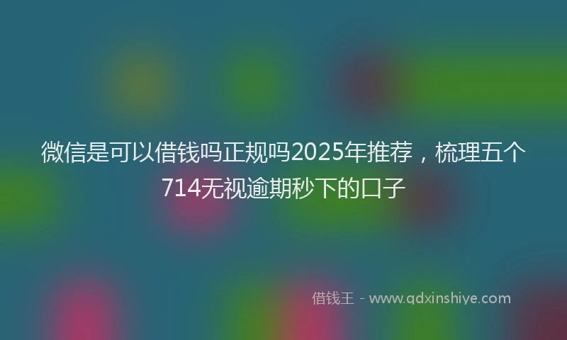 微信是可以借钱吗正规吗2025年推荐，梳理五个714无视逾期秒下的口子