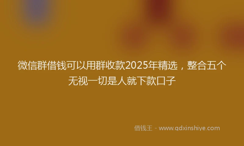微信群借钱可以用群收款2025年精选，整合五个无视一切是人就下款口子
