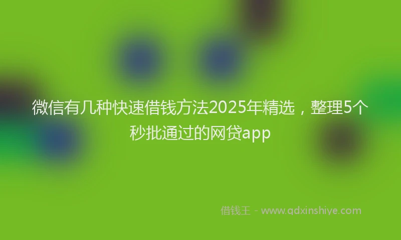微信有几种快速借钱方法2025年精选，整理5个秒批通过的网贷app
