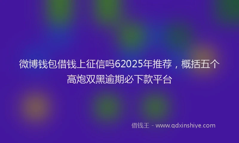 微博钱包借钱上征信吗62025年推荐，概括五个高炮双黑逾期必下款平台