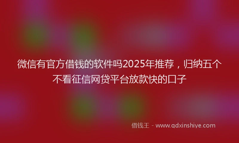 微信有官方借钱的软件吗2025年推荐，归纳五个不看征信网贷平台放款快的口子