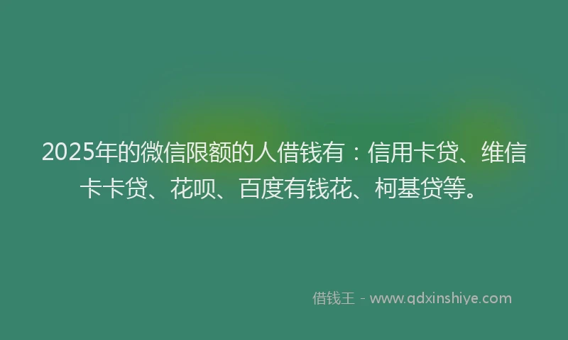 2025年的微信限额的人借钱有：信用卡贷、维信卡卡贷、花呗、百度有钱花、柯基贷等。