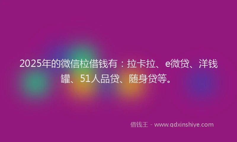 2025年的微信柆借钱有：拉卡拉、e微贷、洋钱罐、51人品贷、随身贷等。