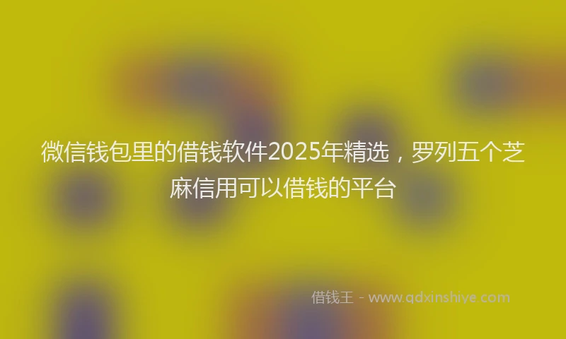 微信钱包里的借钱软件2025年精选，罗列五个芝麻信用可以借钱的平台