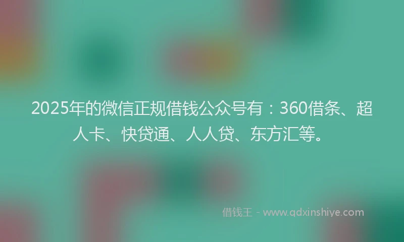 2025年的微信正规借钱公众号有：360借条、超人卡、快贷通、人人贷、东方汇等。