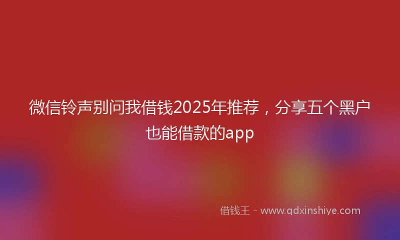 微信铃声别问我借钱2025年推荐，分享五个黑户也能借款的app
