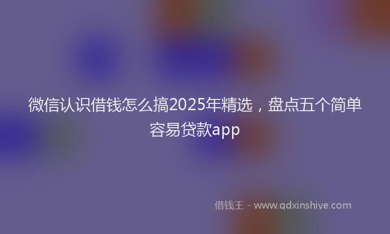 微信认识借钱怎么搞2025年精选，盘点五个简单容易贷款app