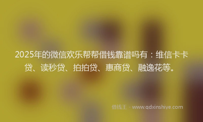 2025年的微信欢乐帮帮借钱靠谱吗有:维信卡卡贷、读秒贷、拍拍贷、惠商贷、融逸花等。