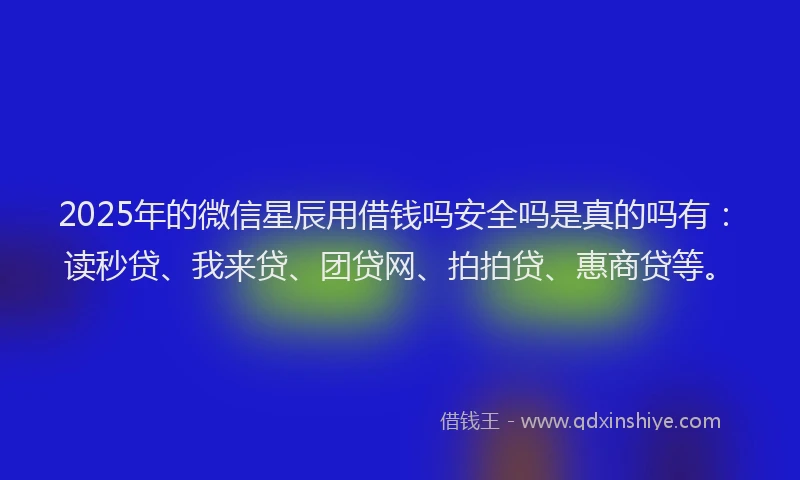 2025年的微信星辰用借钱吗安全吗是真的吗有：读秒贷、我来贷、团贷网、拍拍贷、惠商贷等。