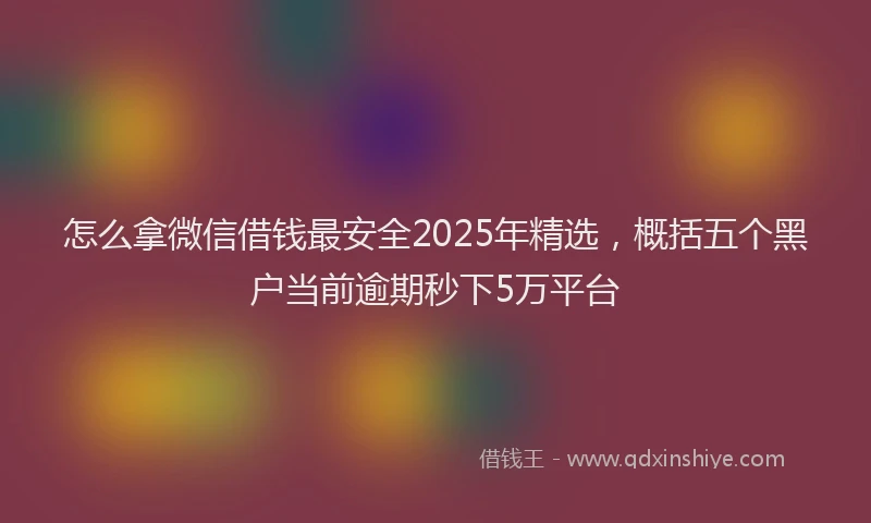 怎么拿微信借钱最安全2025年精选，概括五个黑户当前逾期秒下5万平台
