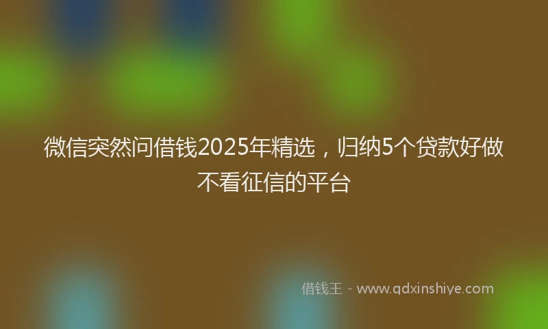 微信突然问借钱2025年精选，归纳5个贷款好做不看征信的平台