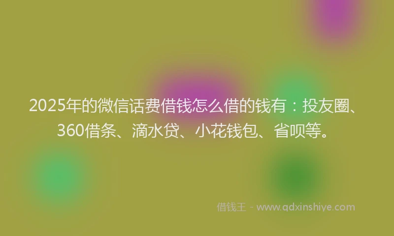 2025年的微信话费借钱怎么借的钱有：投友圈、360借条、滴水贷、小花钱包、省呗等。