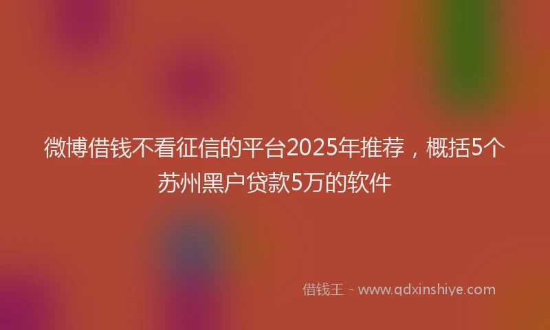 微博借钱不看征信的平台2025年推荐，概括5个苏州黑户贷款5万的软件