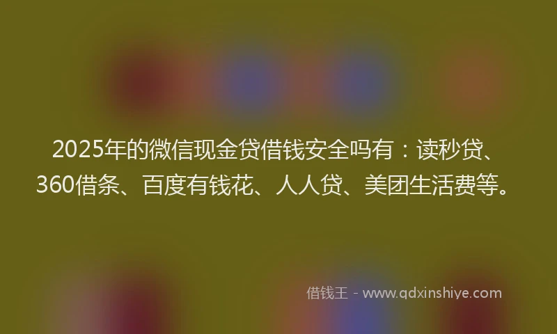 2025年的微信现金贷借钱安全吗有：读秒贷、360借条、百度有钱花、人人贷、美团生活费等。
