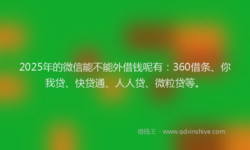 2025年的微信能不能外借钱呢有：360借条、你我贷、快贷通、人人贷、微粒贷等。