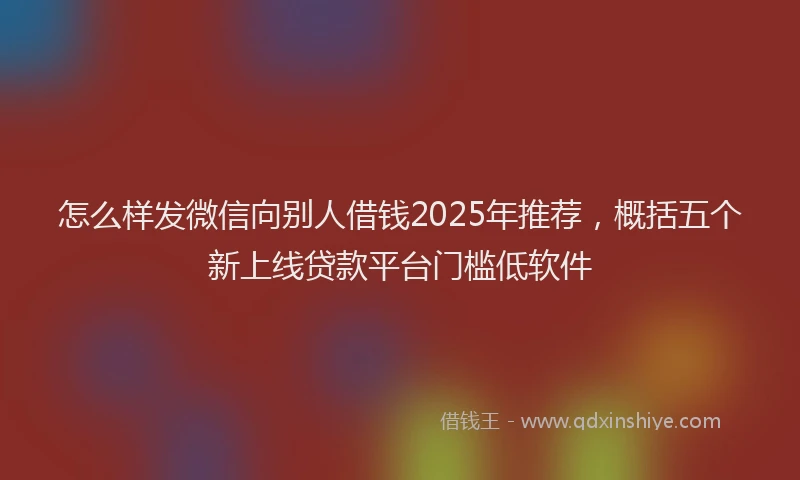 怎么样发微信向别人借钱2025年推荐，概括五个新上线贷款平台门槛低软件