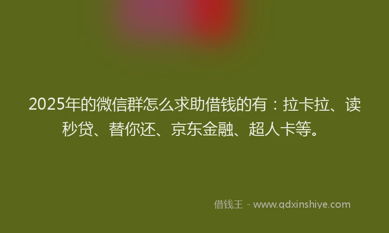 2025年的微信群怎么求助借钱的有：拉卡拉、读秒贷、替你还、京东金融、超人卡等。