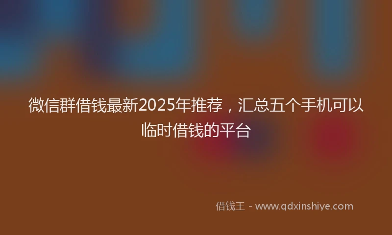 微信群借钱最新2025年推荐，汇总五个手机可以临时借钱的平台
