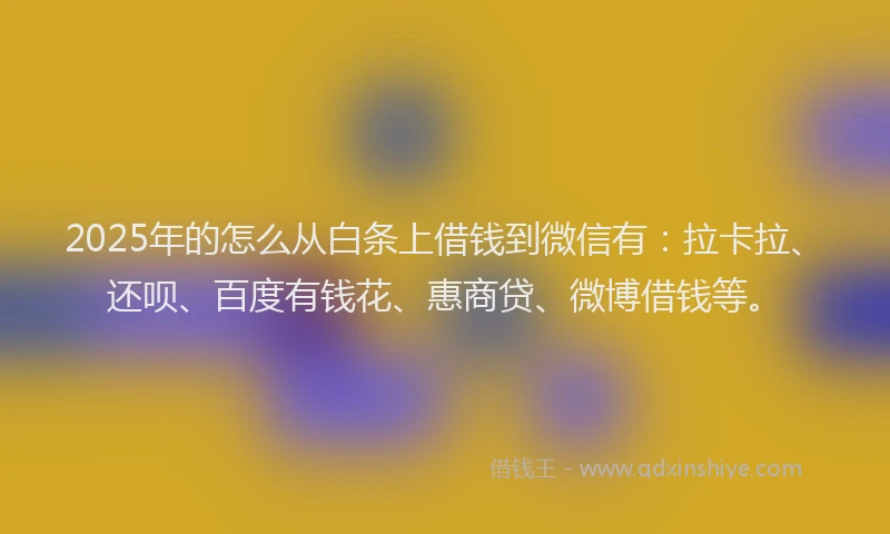 2025年的怎么从白条上借钱到微信有：拉卡拉、还呗、百度有钱花、惠商贷、微博借钱等。