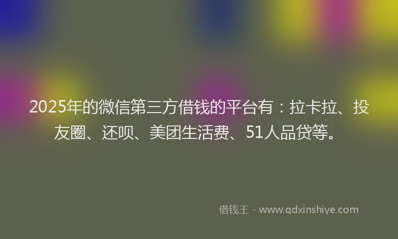 2025年的微信第三方借钱的平台有：拉卡拉、投友圈、还呗、美团生活费、51人品贷等。