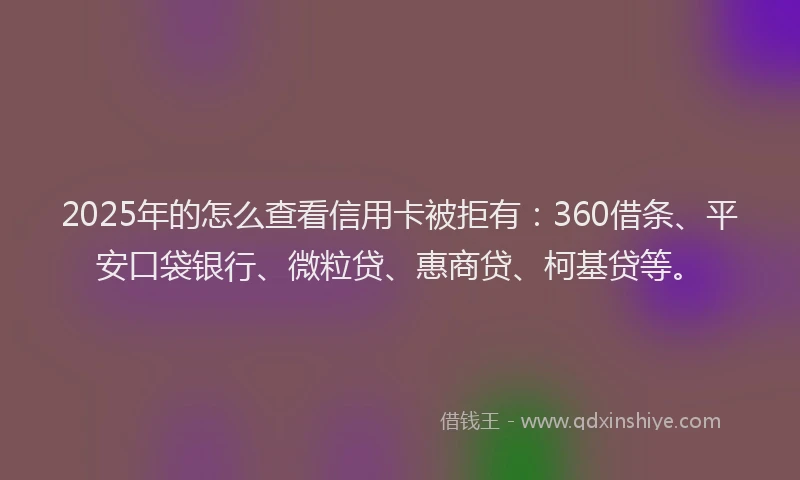 2025年的怎么查看信用卡被拒有：360借条、平安口袋银行、微粒贷、惠商贷、柯基贷等。
