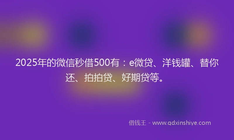 2025年的微信秒借500有：e微贷、洋钱罐、替你还、拍拍贷、好期贷等。