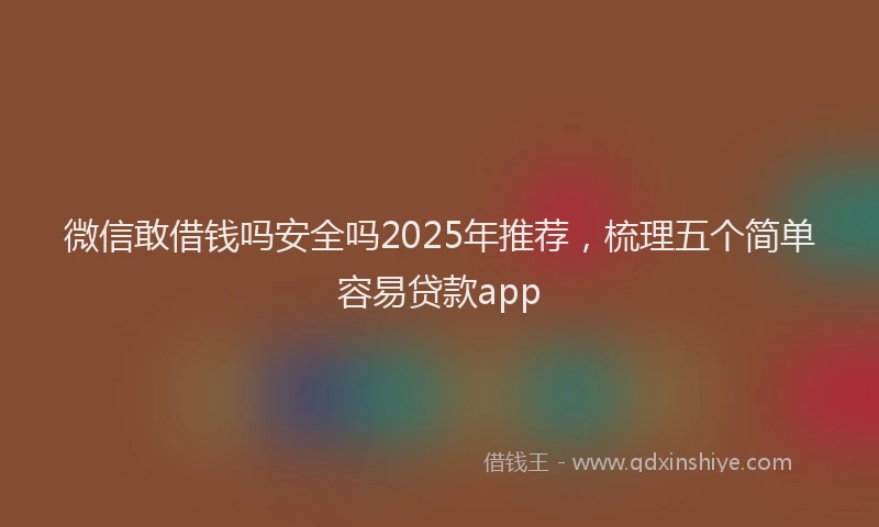 微信敢借钱吗安全吗2025年推荐，梳理五个简单容易贷款app